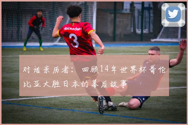 对话亲历者：回顾14年世界杯哥伦比亚大胜日本的幕后故事