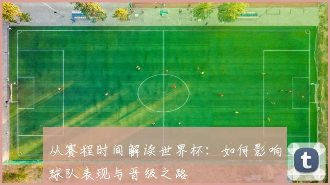 从赛程时间解读世界杯:如何影响球队表现与晋级之路