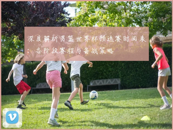 深度解析男篮世界杯预选赛时间表:各阶段赛程与备战策略