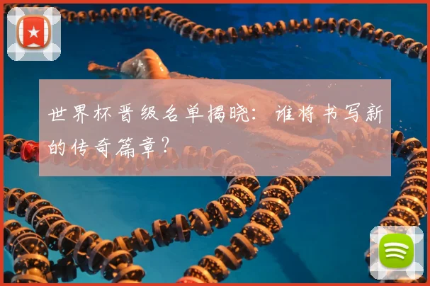世界杯晋级名单揭晓:谁将书写新的传奇篇章?