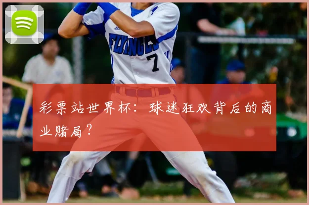 彩票站世界杯:球迷狂欢背后的商业赌局?