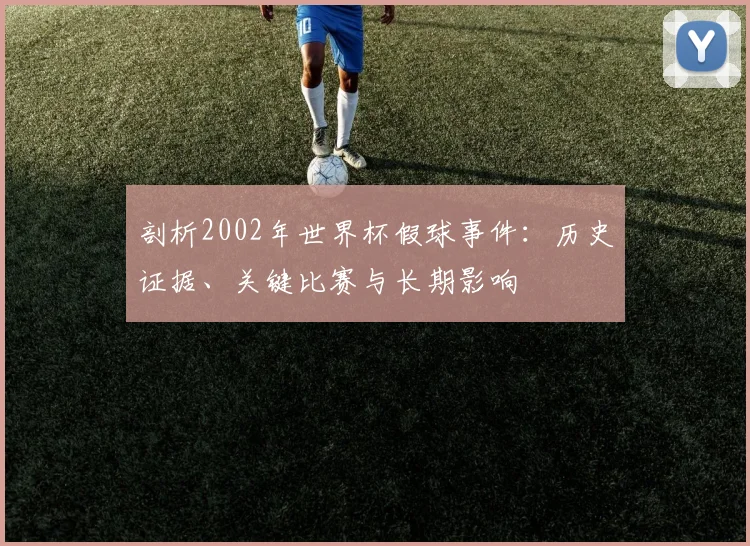 剖析2002年世界杯假球事件:历史证据、关键比赛与长期影响