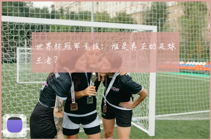 世界杯冠军竞技:谁是真正的足球王者?