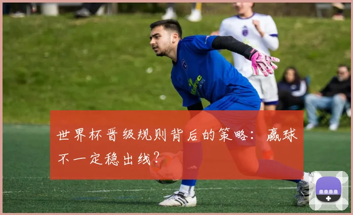 世界杯晋级规则背后的策略:赢球不一定稳出线?