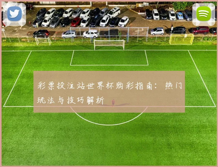 彩票投注站世界杯购彩指南:热门玩法与技巧解析