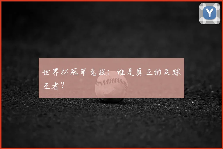 世界杯冠军竞技：谁是真正的足球王者？
