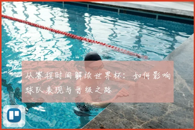 从赛程时间解读世界杯:如何影响球队表现与晋级之路