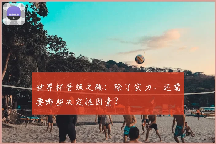 世界杯晋级之路:除了实力,还需要哪些决定性因素?