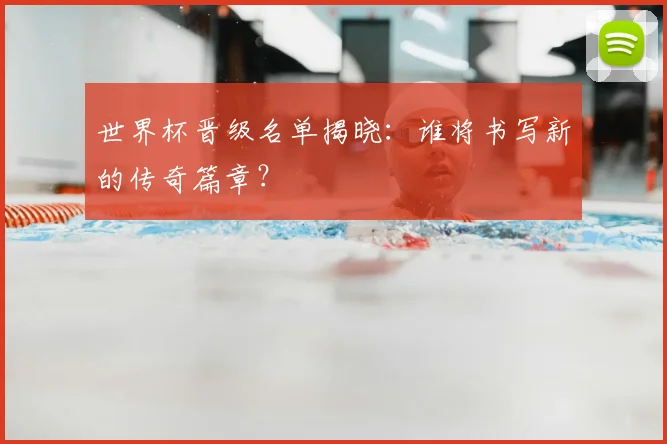 世界杯晋级名单揭晓:谁将书写新的传奇篇章?
