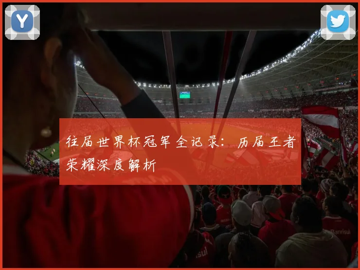 往届世界杯冠军全记录:历届王者荣耀深度解析