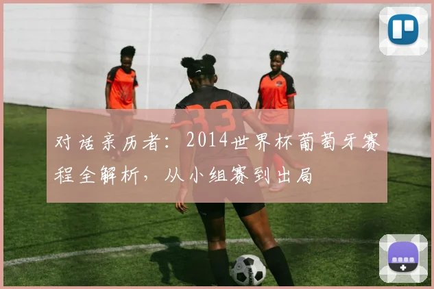 对话亲历者:2014世界杯葡萄牙赛程全解析,从小组赛到出局