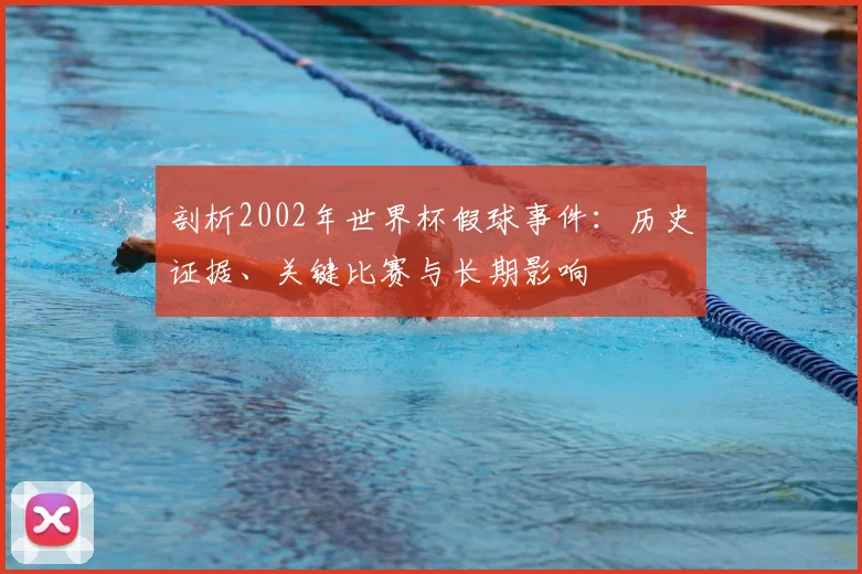 剖析2002年世界杯假球事件:历史证据、关键比赛与长期影响