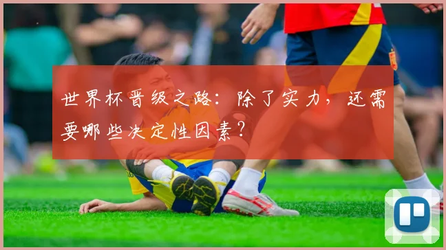 世界杯晋级之路：除了实力，还需要哪些决定性因素？