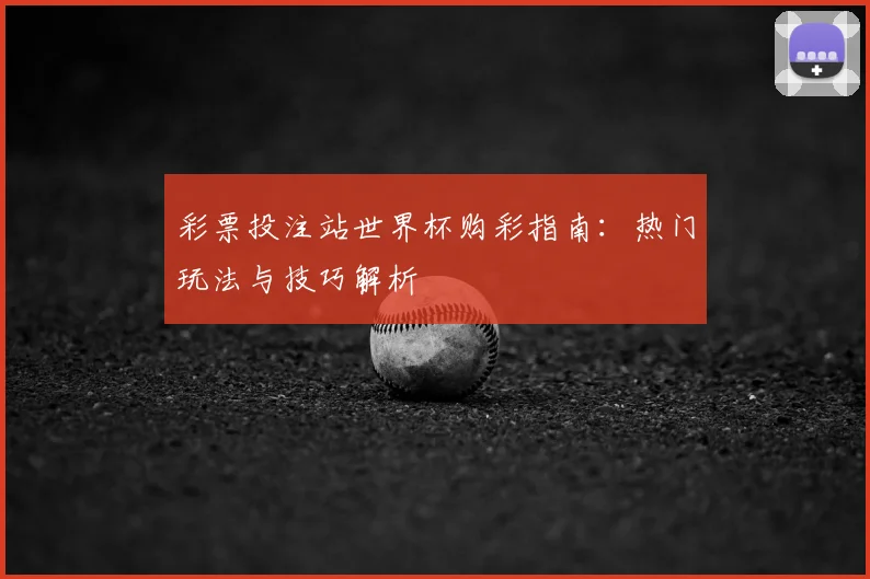 彩票投注站世界杯购彩指南：热门玩法与技巧解析