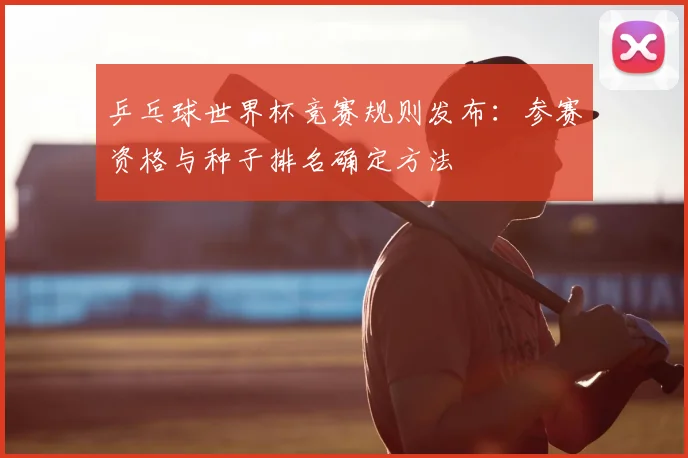 乒乓球世界杯竞赛规则发布：参赛资格与种子排名确定方法