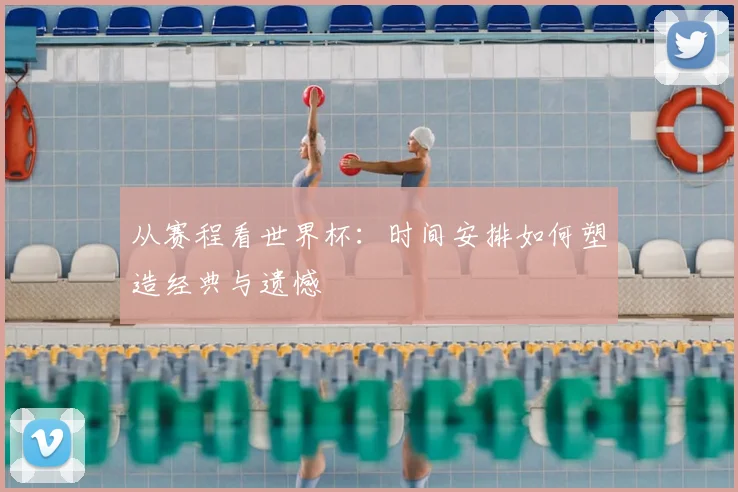 从赛程看世界杯:时间安排如何塑造经典与遗憾