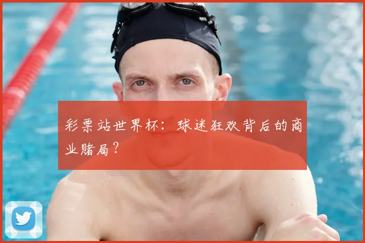 彩票站世界杯:球迷狂欢背后的商业赌局?