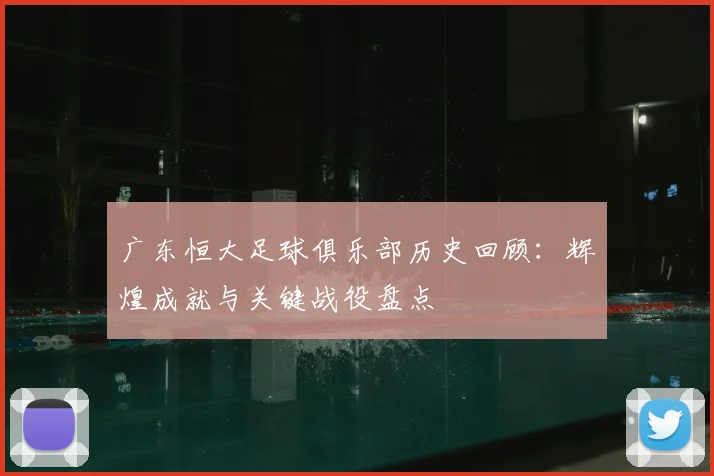 广东恒大足球俱乐部历史回顾:辉煌成就与关键战役盘点