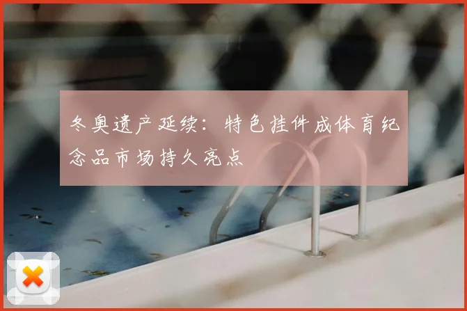 冬奥遗产延续：特色挂件成体育纪念品市场持久亮点