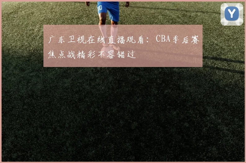 广东卫视在线直播观看：CBA季后赛焦点战精彩不容错过
