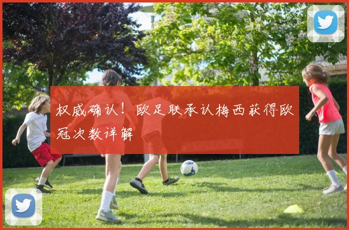 权威确认！欧足联承认梅西获得欧冠次数详解