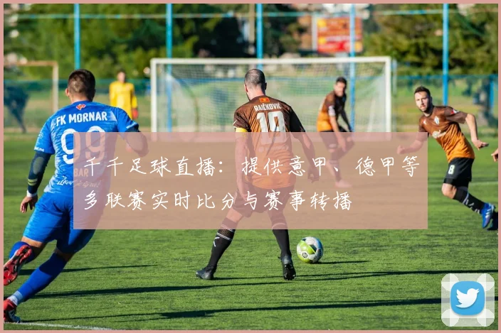 千千足球直播:提供意甲、德甲等多联赛实时比分与赛事转播