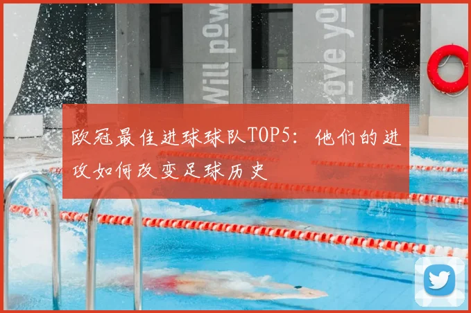 欧冠最佳进球球队TOP5:他们的进攻如何改变足球历史