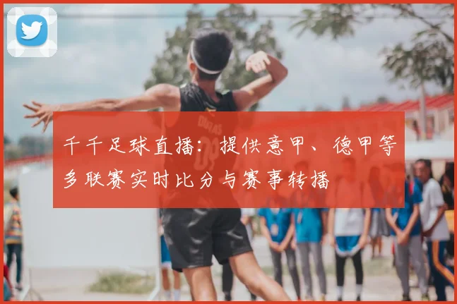 千千足球直播：提供意甲、德甲等多联赛实时比分与赛事转播