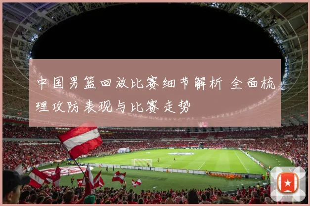 中国男篮回放比赛细节解析 全面梳理攻防表现与比赛走势