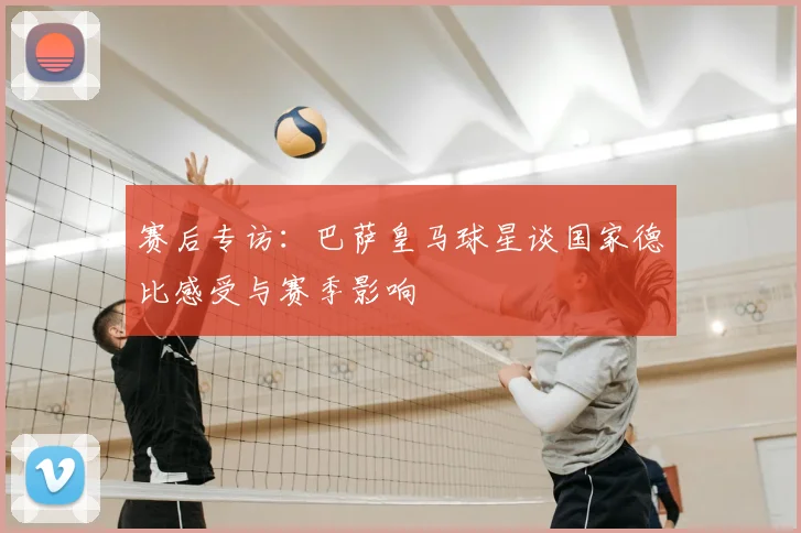 赛后专访：巴萨皇马球星谈国家德比感受与赛季影响