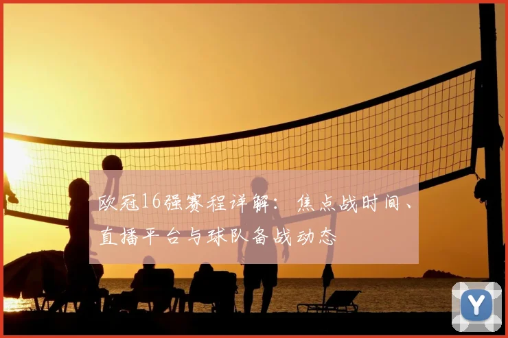 欧冠16强赛程详解：焦点战时间、直播平台与球队备战动态