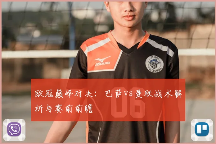 欧冠巅峰对决：巴萨vs曼联战术解析与赛前前瞻