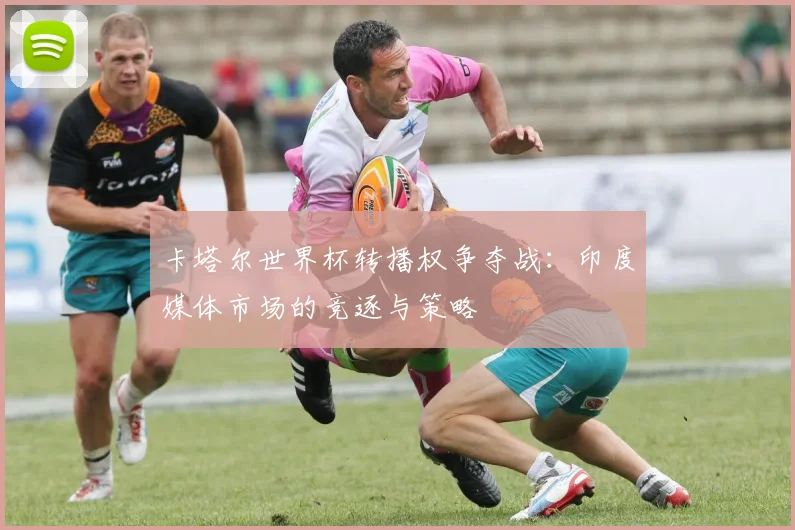 卡塔尔世界杯转播权争夺战：印度媒体市场的竞逐与策略