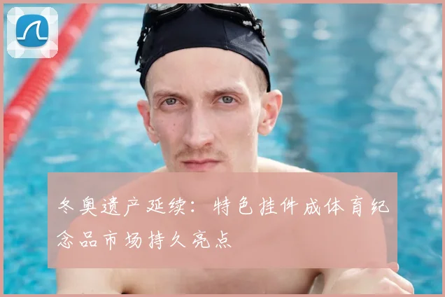 冬奥遗产延续：特色挂件成体育纪念品市场持久亮点