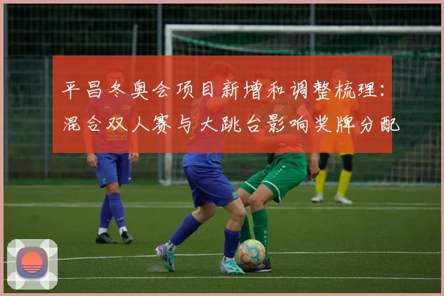 平昌冬奥会项目新增和调整梳理：混合双人赛与大跳台影响奖牌分配