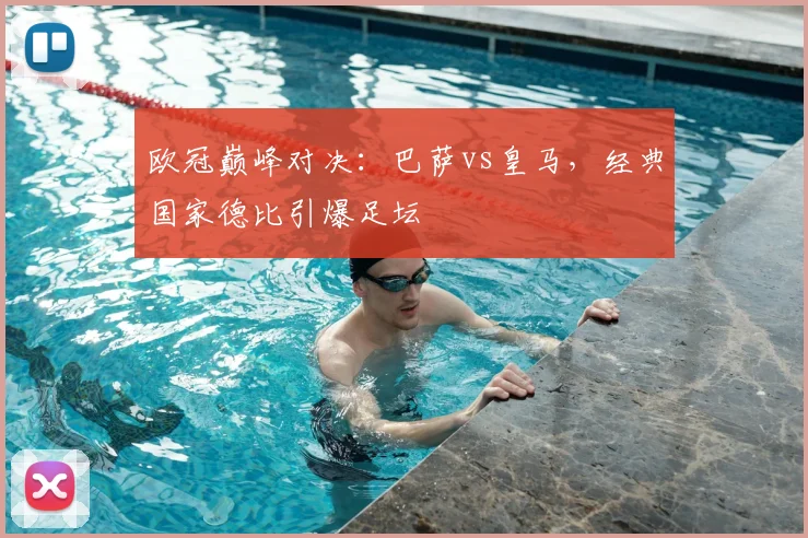 欧冠巅峰对决：巴萨vs皇马，经典国家德比引爆足坛