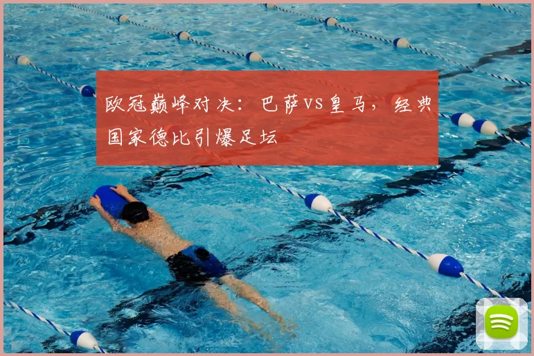 欧冠巅峰对决：巴萨vs皇马，经典国家德比引爆足坛