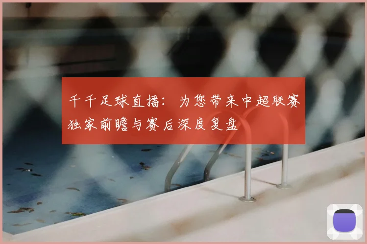 千千足球直播：为您带来中超联赛独家前瞻与赛后深度复盘