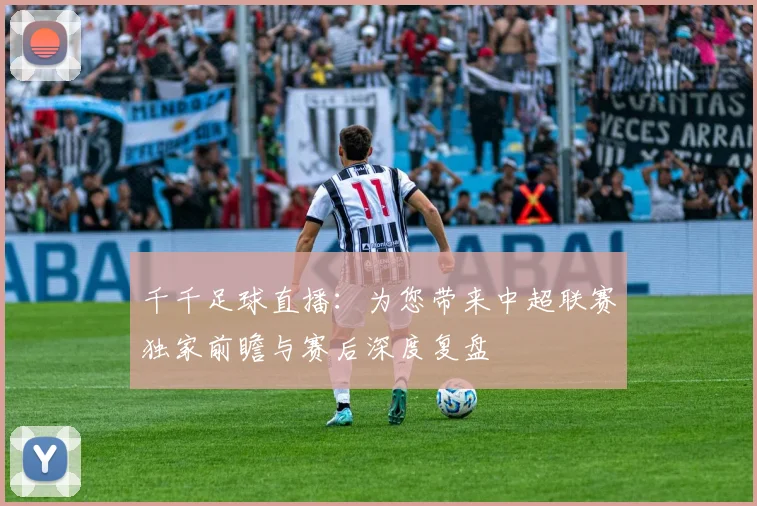 千千足球直播:为您带来中超联赛独家前瞻与赛后深度复盘