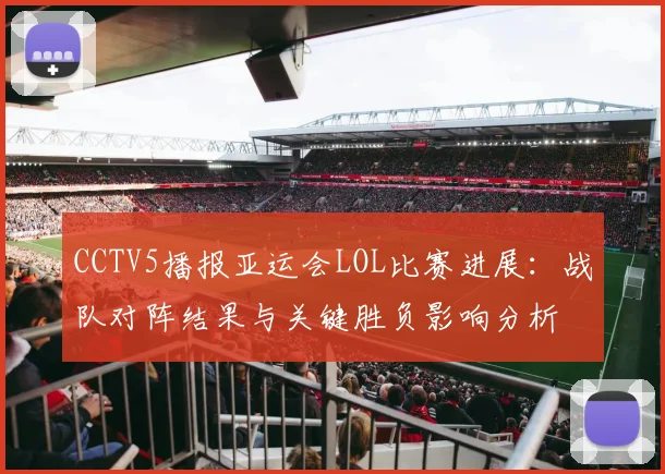 CCTV5播报亚运会LOL比赛进展：战队对阵结果与关键胜负影响分析