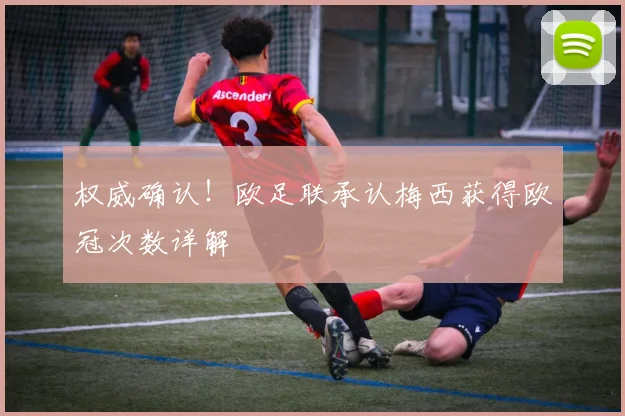 权威确认！欧足联承认梅西获得欧冠次数详解