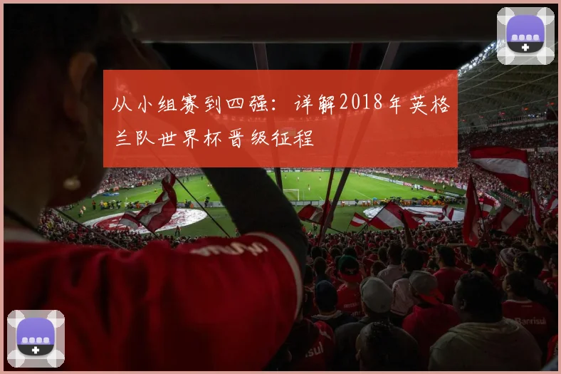 从小组赛到四强：详解2018年英格兰队世界杯晋级征程
